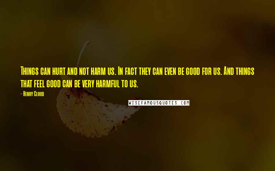 Henry Cloud Quotes: Things can hurt and not harm us. In fact they can even be good for us. And things that feel good can be very harmful to us.