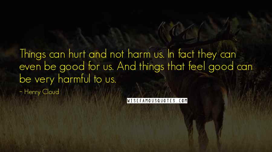Henry Cloud Quotes: Things can hurt and not harm us. In fact they can even be good for us. And things that feel good can be very harmful to us.