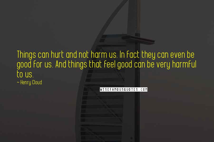 Henry Cloud Quotes: Things can hurt and not harm us. In fact they can even be good for us. And things that feel good can be very harmful to us.