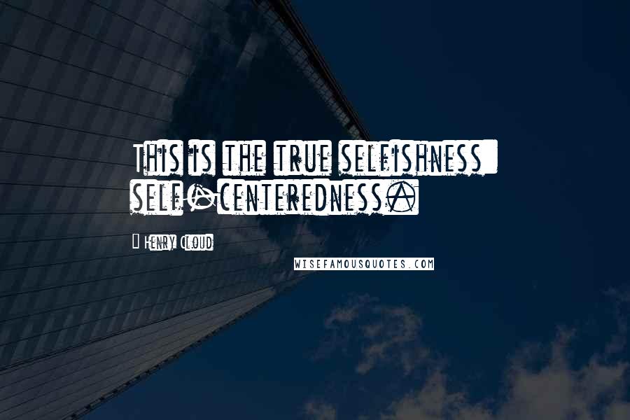 Henry Cloud Quotes: This is the true selfishness: self-centeredness.