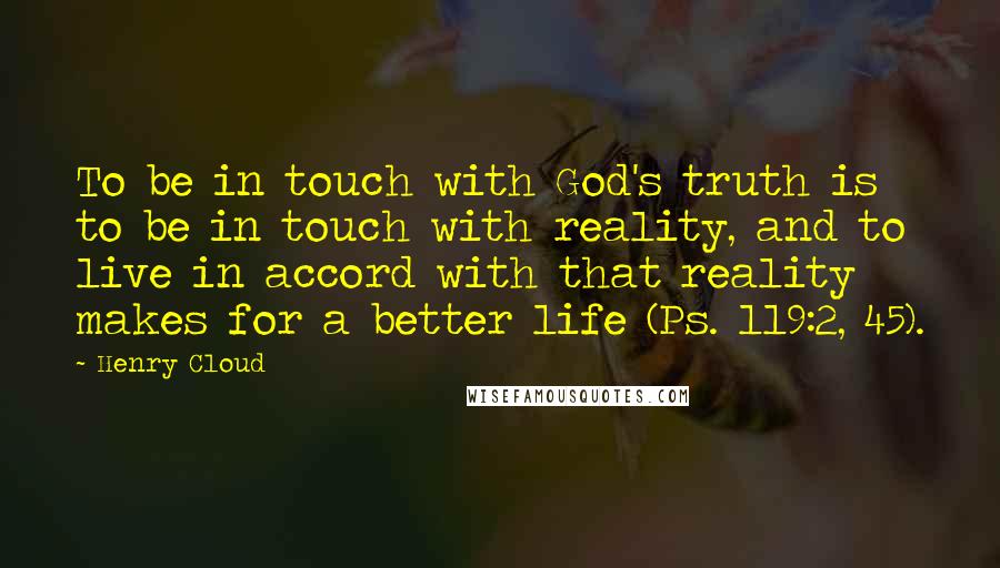 Henry Cloud Quotes: To be in touch with God's truth is to be in touch with reality, and to live in accord with that reality makes for a better life (Ps. 119:2, 45).