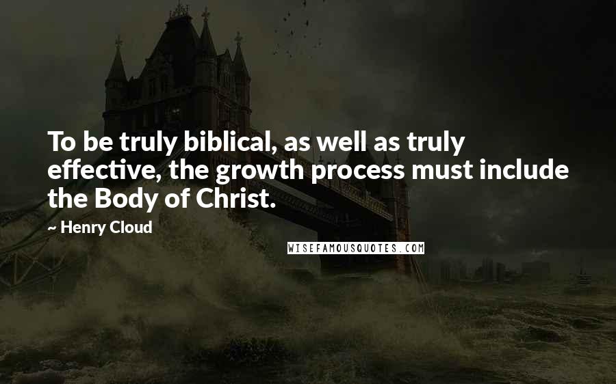 Henry Cloud Quotes: To be truly biblical, as well as truly effective, the growth process must include the Body of Christ.