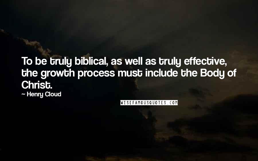 Henry Cloud Quotes: To be truly biblical, as well as truly effective, the growth process must include the Body of Christ.