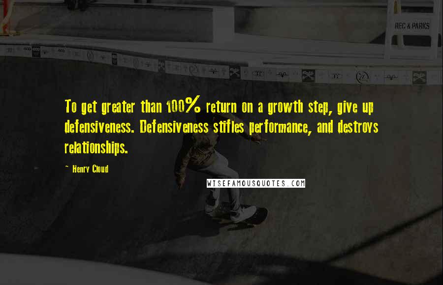 Henry Cloud Quotes: To get greater than 100% return on a growth step, give up defensiveness. Defensiveness stifles performance, and destroys relationships.