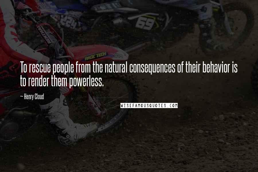 Henry Cloud Quotes: To rescue people from the natural consequences of their behavior is to render them powerless.