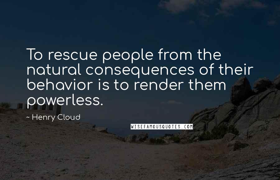 Henry Cloud Quotes: To rescue people from the natural consequences of their behavior is to render them powerless.