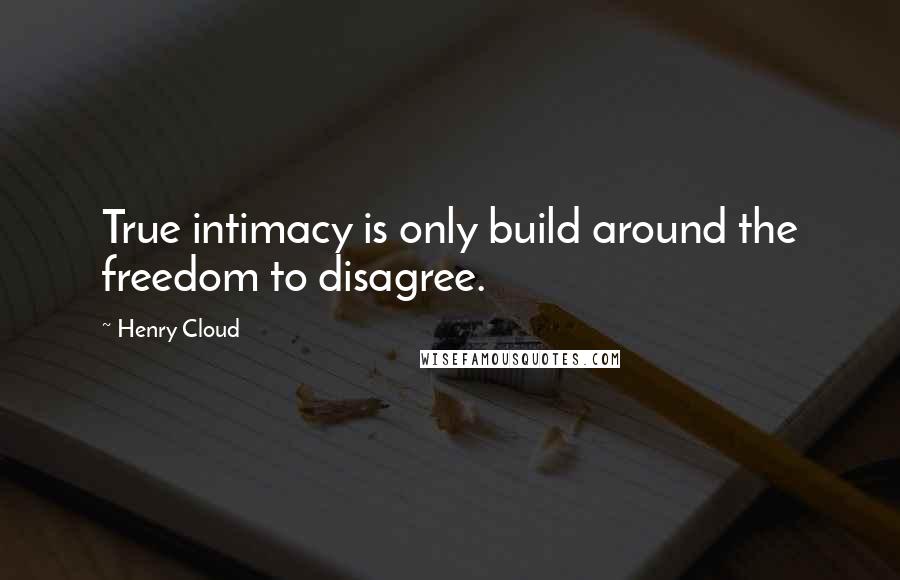 Henry Cloud Quotes: True intimacy is only build around the freedom to disagree.