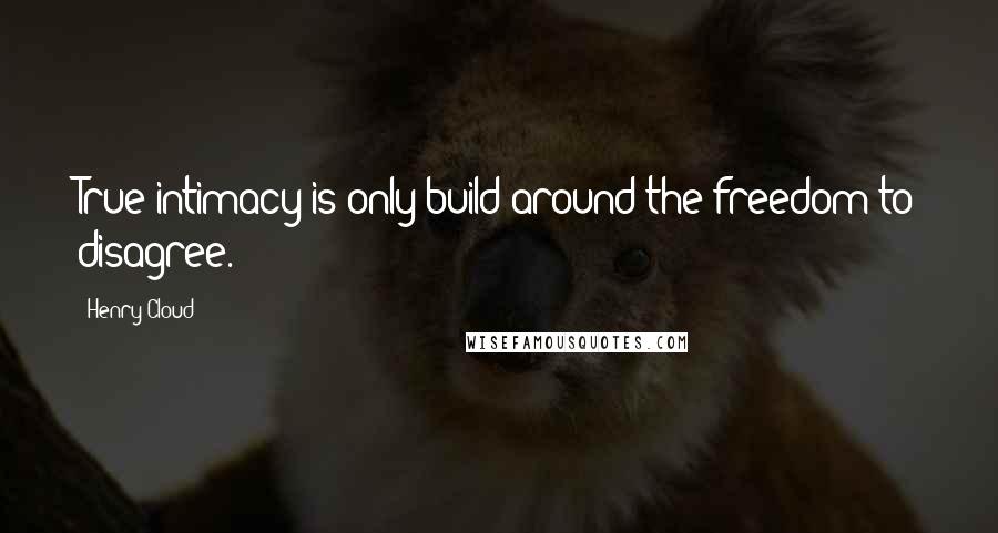 Henry Cloud Quotes: True intimacy is only build around the freedom to disagree.