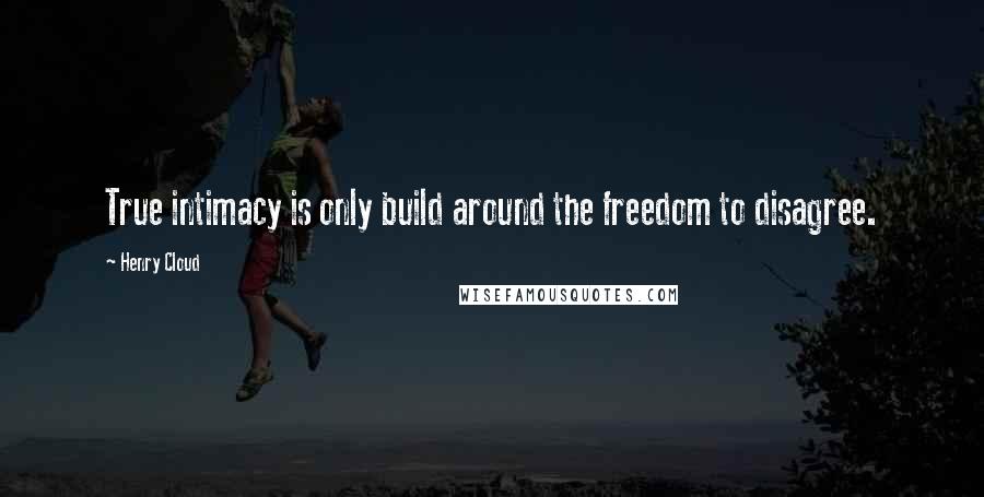 Henry Cloud Quotes: True intimacy is only build around the freedom to disagree.