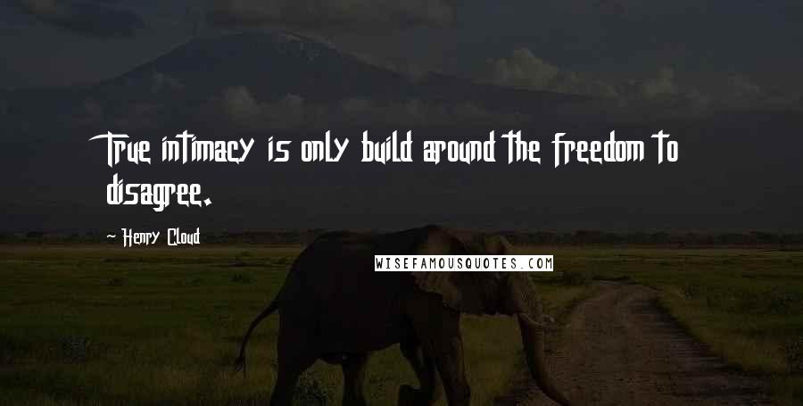 Henry Cloud Quotes: True intimacy is only build around the freedom to disagree.
