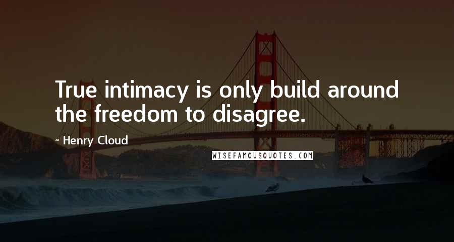 Henry Cloud Quotes: True intimacy is only build around the freedom to disagree.