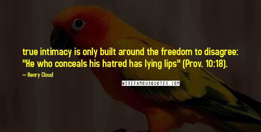 Henry Cloud Quotes: true intimacy is only built around the freedom to disagree: "He who conceals his hatred has lying lips" (Prov. 10:18).
