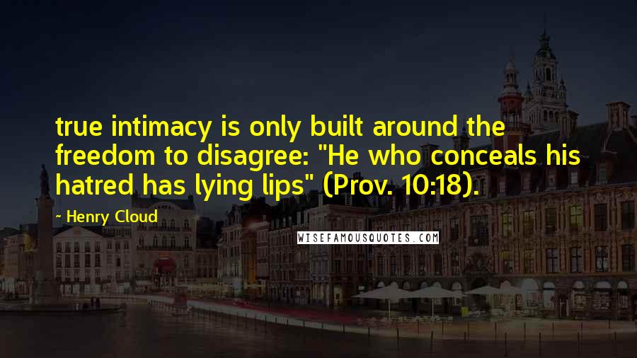 Henry Cloud Quotes: true intimacy is only built around the freedom to disagree: "He who conceals his hatred has lying lips" (Prov. 10:18).