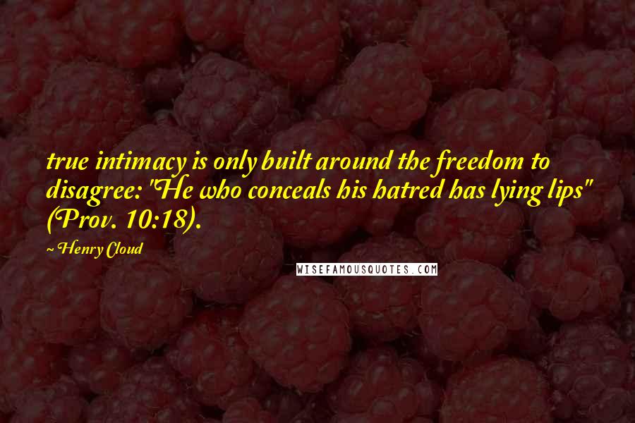 Henry Cloud Quotes: true intimacy is only built around the freedom to disagree: "He who conceals his hatred has lying lips" (Prov. 10:18).