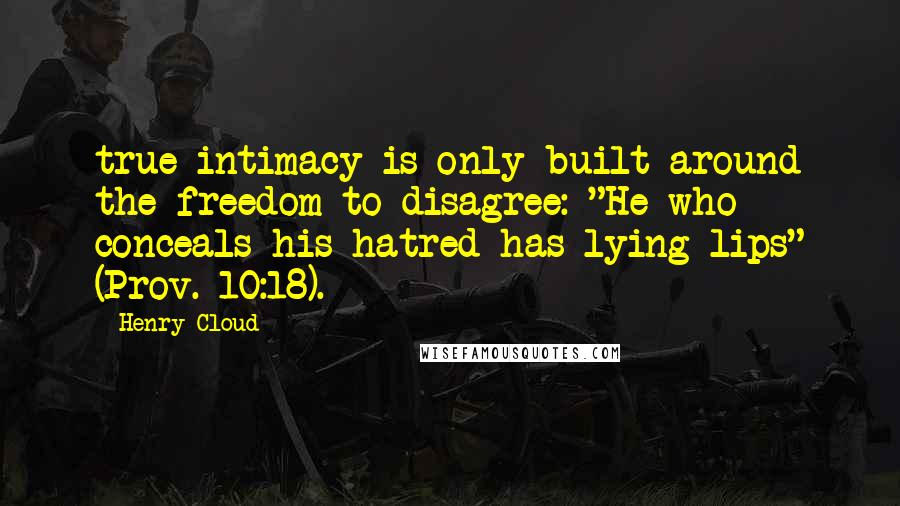 Henry Cloud Quotes: true intimacy is only built around the freedom to disagree: "He who conceals his hatred has lying lips" (Prov. 10:18).