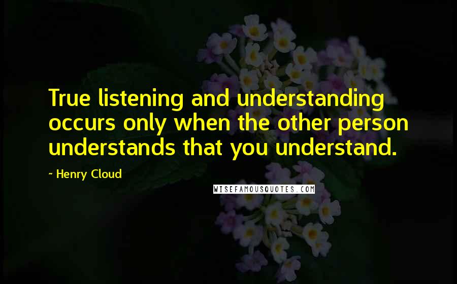 Henry Cloud Quotes: True listening and understanding occurs only when the other person understands that you understand.