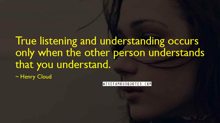 Henry Cloud Quotes: True listening and understanding occurs only when the other person understands that you understand.