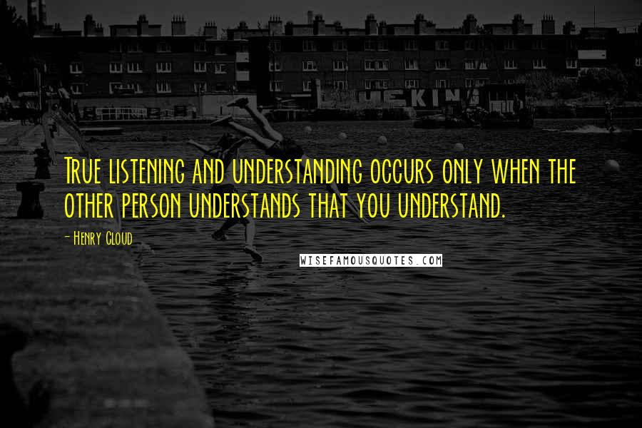 Henry Cloud Quotes: True listening and understanding occurs only when the other person understands that you understand.