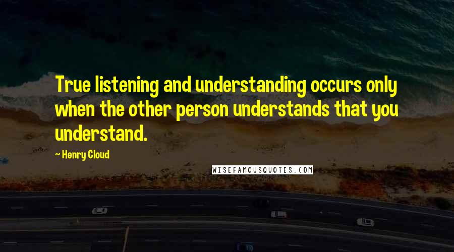 Henry Cloud Quotes: True listening and understanding occurs only when the other person understands that you understand.