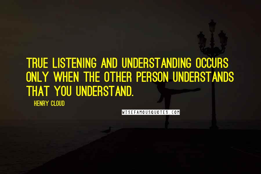 Henry Cloud Quotes: True listening and understanding occurs only when the other person understands that you understand.