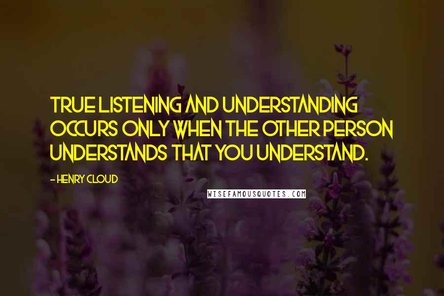 Henry Cloud Quotes: True listening and understanding occurs only when the other person understands that you understand.