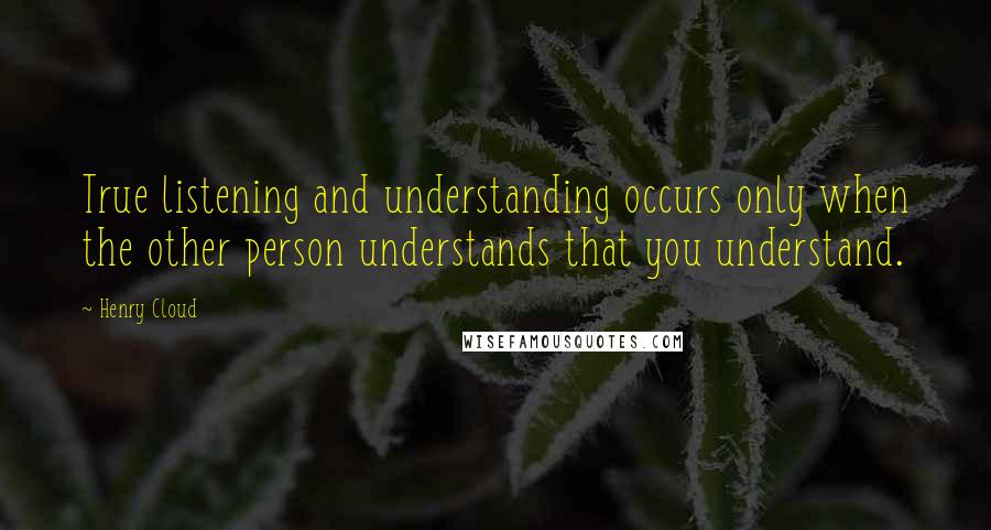 Henry Cloud Quotes: True listening and understanding occurs only when the other person understands that you understand.