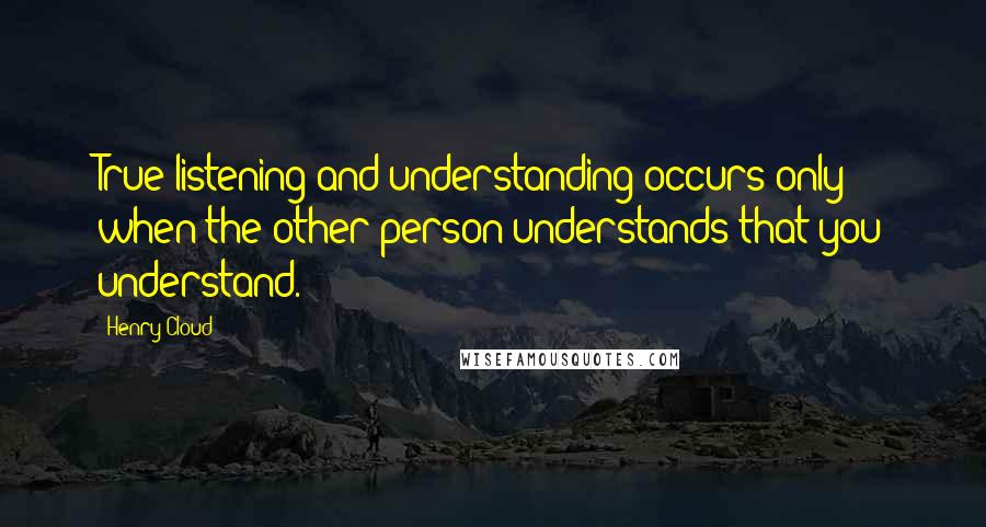 Henry Cloud Quotes: True listening and understanding occurs only when the other person understands that you understand.