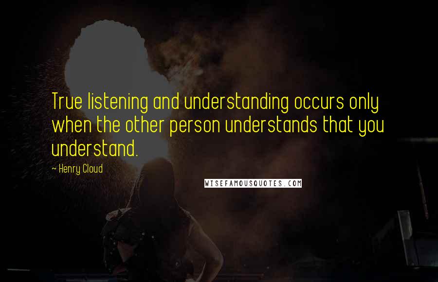 Henry Cloud Quotes: True listening and understanding occurs only when the other person understands that you understand.