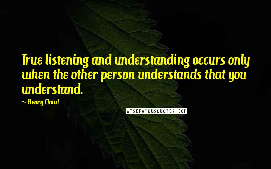 Henry Cloud Quotes: True listening and understanding occurs only when the other person understands that you understand.