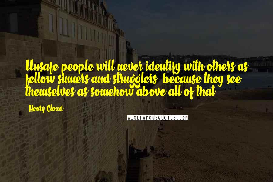 Henry Cloud Quotes: Unsafe people will never identify with others as fellow sinners and strugglers, because they see themselves as somehow above all of that.