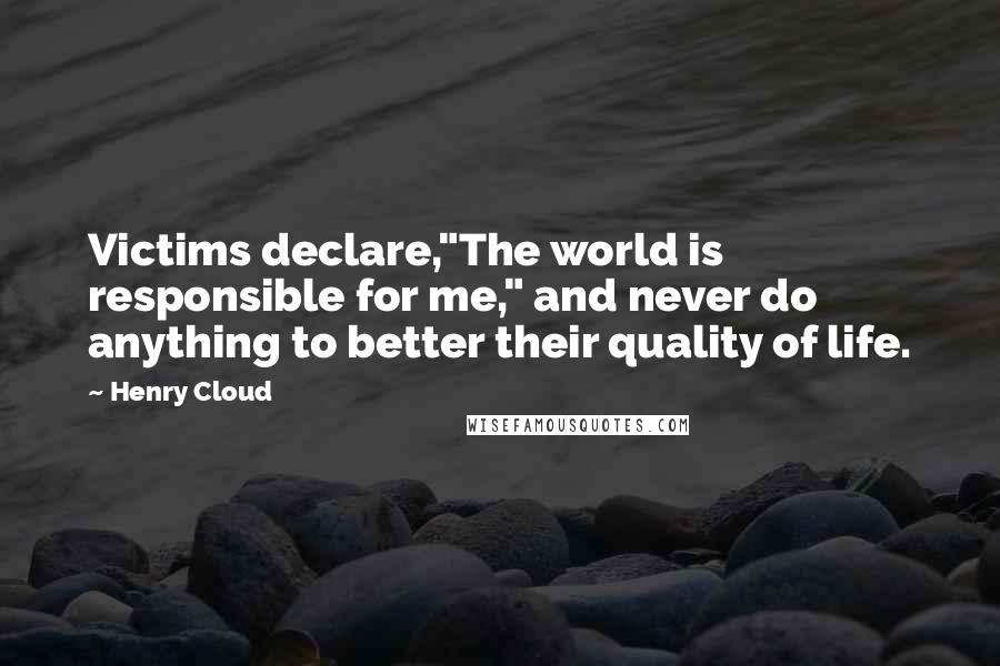 Henry Cloud Quotes: Victims declare,"The world is responsible for me," and never do anything to better their quality of life.