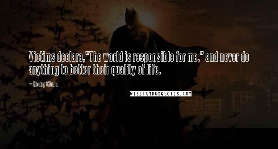 Henry Cloud Quotes: Victims declare,"The world is responsible for me," and never do anything to better their quality of life.