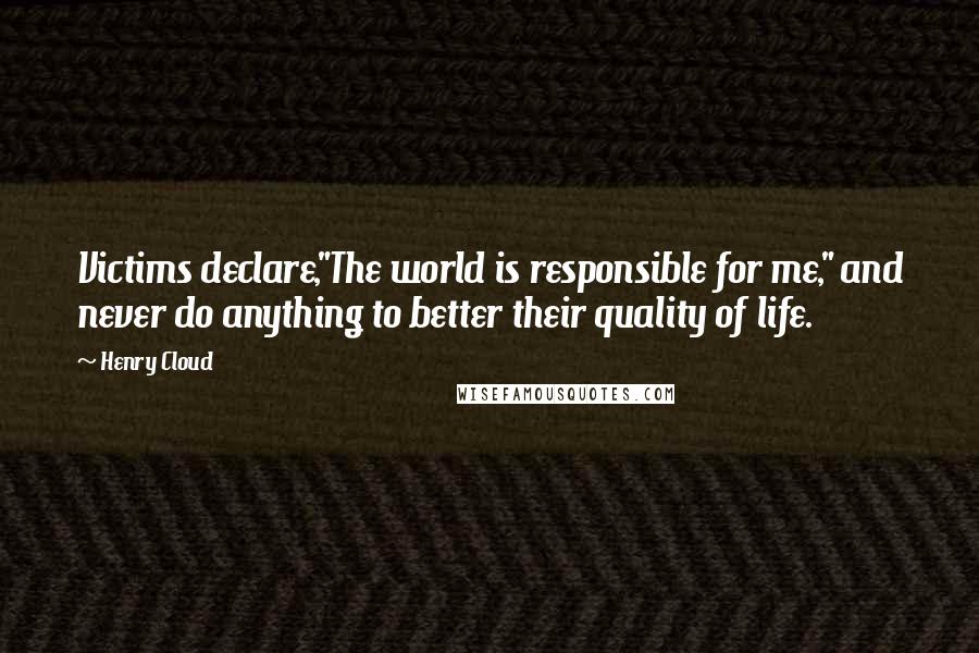 Henry Cloud Quotes: Victims declare,"The world is responsible for me," and never do anything to better their quality of life.