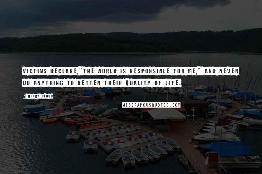 Henry Cloud Quotes: Victims declare,"The world is responsible for me," and never do anything to better their quality of life.