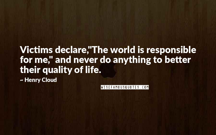 Henry Cloud Quotes: Victims declare,"The world is responsible for me," and never do anything to better their quality of life.