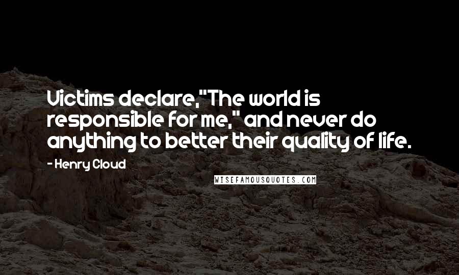 Henry Cloud Quotes: Victims declare,"The world is responsible for me," and never do anything to better their quality of life.