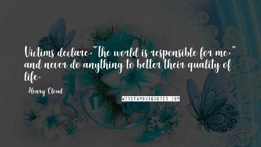 Henry Cloud Quotes: Victims declare,"The world is responsible for me," and never do anything to better their quality of life.