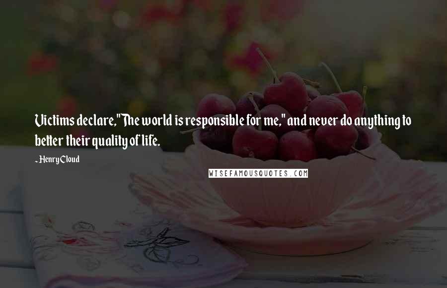 Henry Cloud Quotes: Victims declare,"The world is responsible for me," and never do anything to better their quality of life.