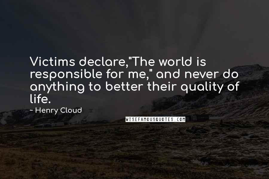 Henry Cloud Quotes: Victims declare,"The world is responsible for me," and never do anything to better their quality of life.