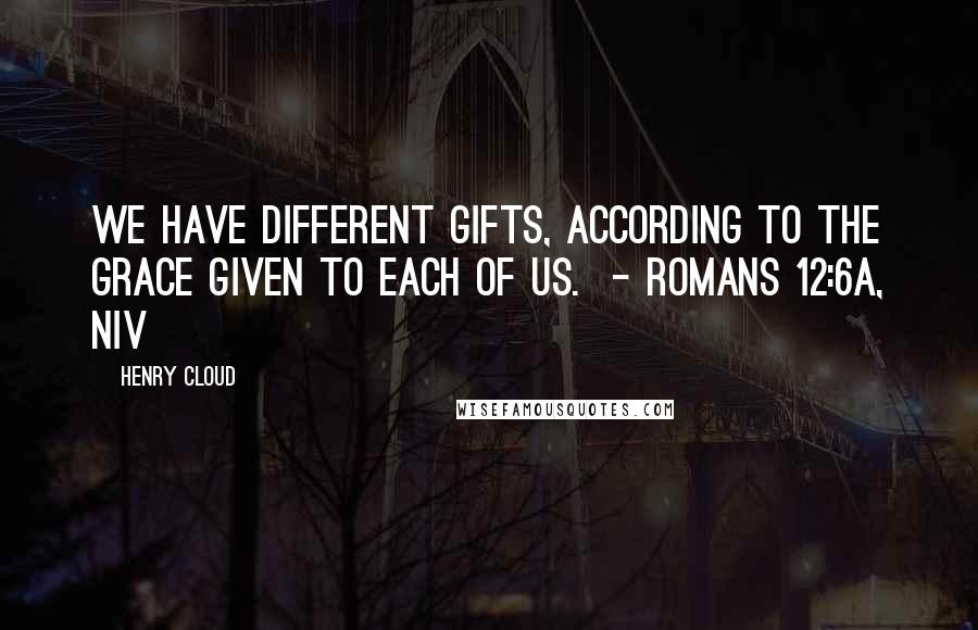 Henry Cloud Quotes: We have different gifts, according to the grace given to each of us.  - Romans 12:6a, NIV