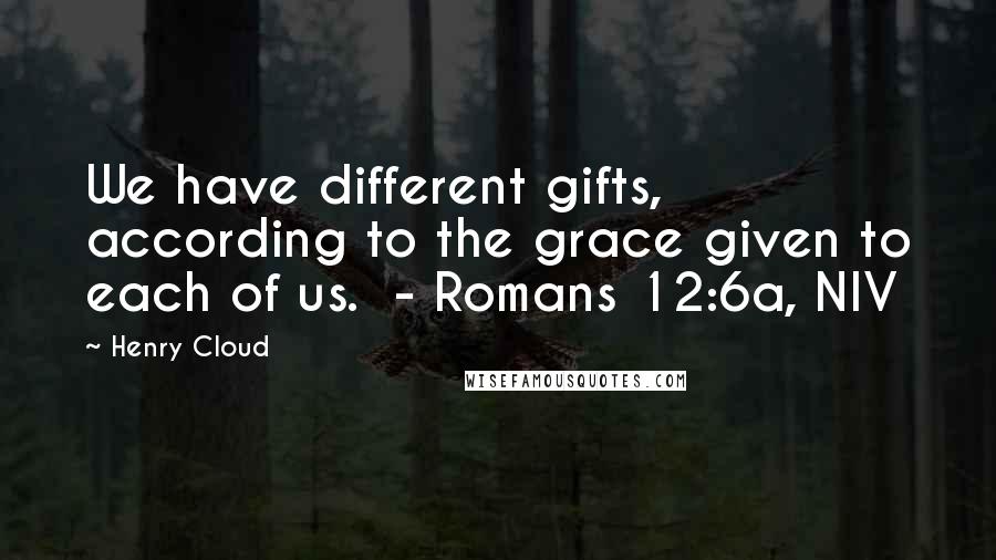 Henry Cloud Quotes: We have different gifts, according to the grace given to each of us.  - Romans 12:6a, NIV