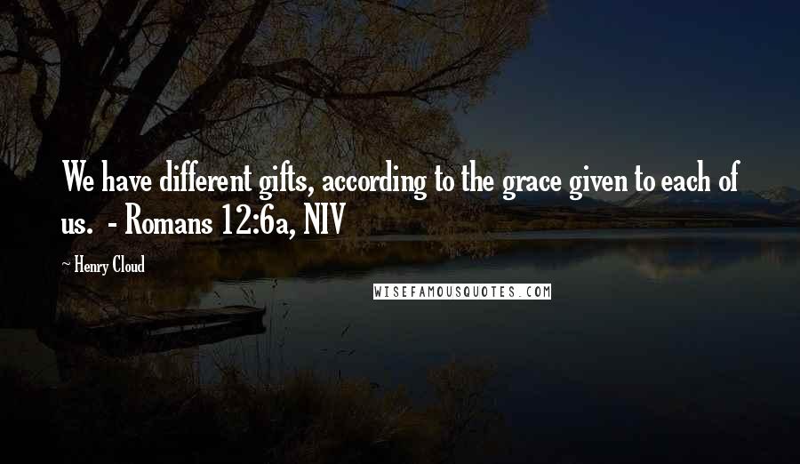 Henry Cloud Quotes: We have different gifts, according to the grace given to each of us.  - Romans 12:6a, NIV