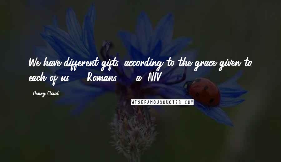 Henry Cloud Quotes: We have different gifts, according to the grace given to each of us.  - Romans 12:6a, NIV