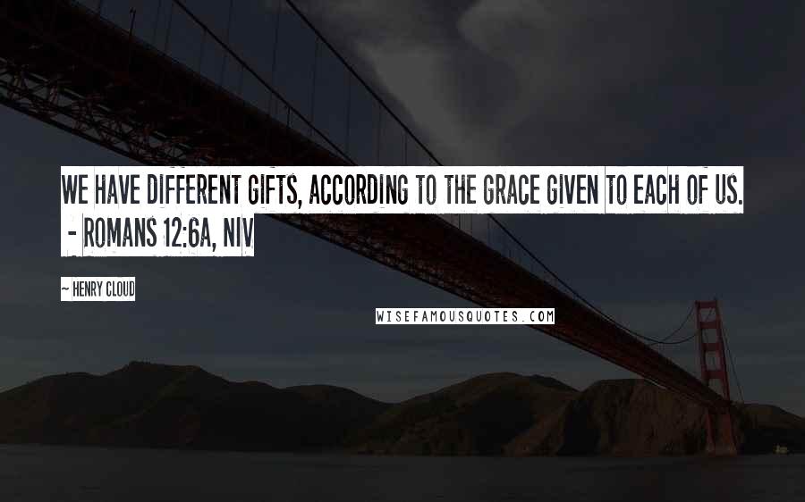 Henry Cloud Quotes: We have different gifts, according to the grace given to each of us. - Romans 12:6a, NIV