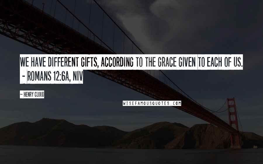 Henry Cloud Quotes: We have different gifts, according to the grace given to each of us.  - Romans 12:6a, NIV