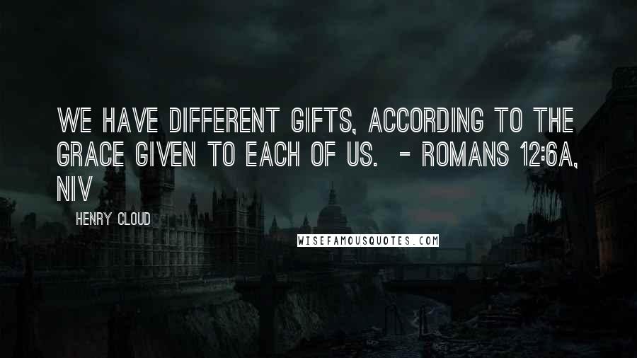 Henry Cloud Quotes: We have different gifts, according to the grace given to each of us. - Romans 12:6a, NIV