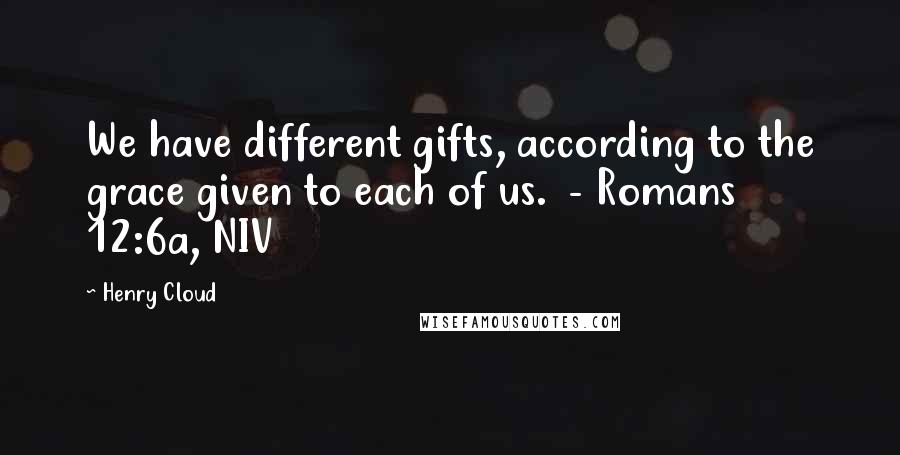Henry Cloud Quotes: We have different gifts, according to the grace given to each of us. - Romans 12:6a, NIV