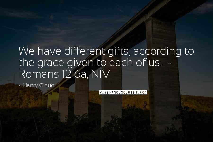 Henry Cloud Quotes: We have different gifts, according to the grace given to each of us.  - Romans 12:6a, NIV