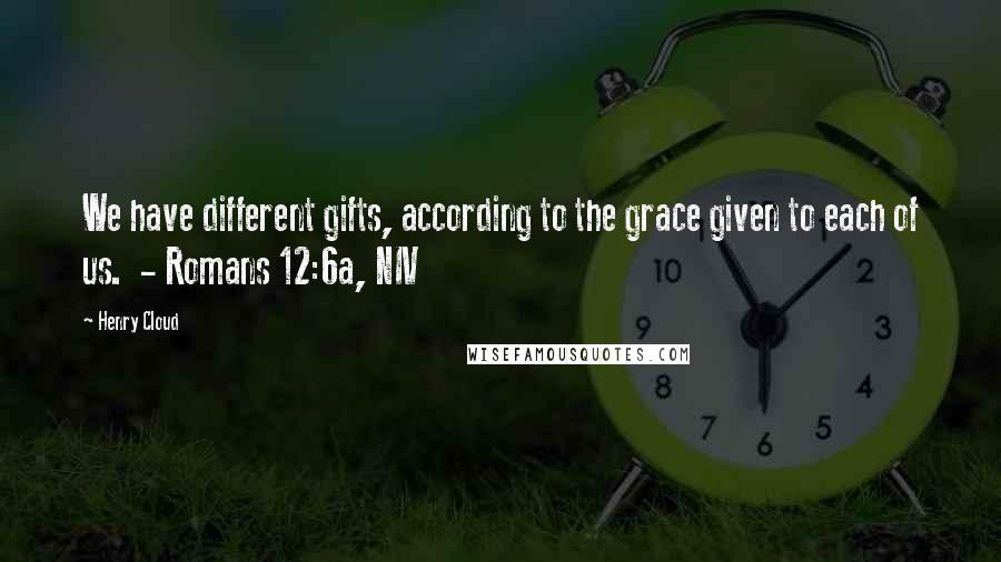 Henry Cloud Quotes: We have different gifts, according to the grace given to each of us.  - Romans 12:6a, NIV