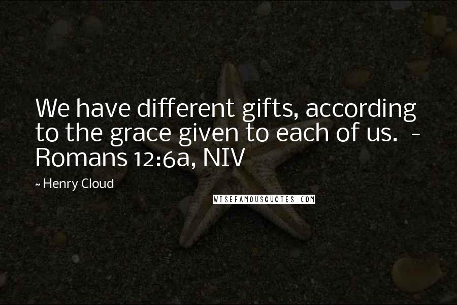 Henry Cloud Quotes: We have different gifts, according to the grace given to each of us. - Romans 12:6a, NIV